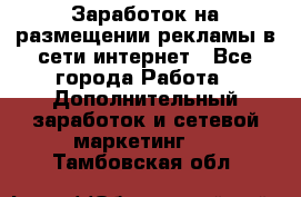  Заработок на размещении рекламы в сети интернет - Все города Работа » Дополнительный заработок и сетевой маркетинг   . Тамбовская обл.